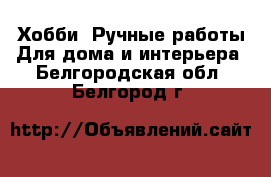 Хобби. Ручные работы Для дома и интерьера. Белгородская обл.,Белгород г.